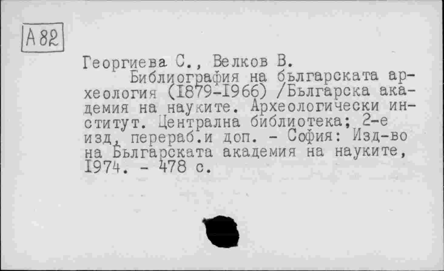 ﻿Георгиева С., Белков В.
Библиография на бьлгарската археология (1879-1966) /Бьлгарска академия на науките. Археологически институт. Централна библиотека; 2-е изд, перераб.и доп. - София: Изд-во на Бьлгарската академия на науките, 1974. - 478 с.